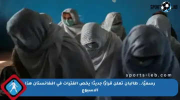 رسميًا.. طالبان تعلن قرارًا جديدًا يخص الفتيات في أفغانستان هذا الأسبوع